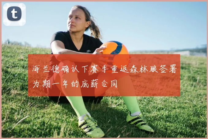 海兰德确认下赛季重返森林狼签署为期一年的底薪合同
