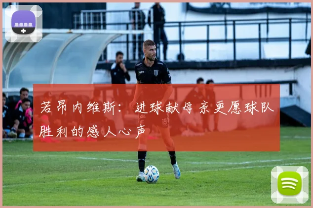 若昂内维斯：进球献母亲更愿球队胜利的感人心声