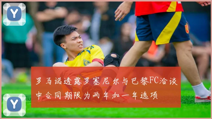 罗马诺透露罗塞尼尔与巴黎FC洽谈中合同期限为两年加一年选项