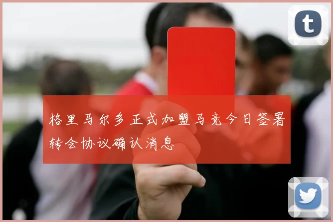 格里马尔多正式加盟马竞今日签署转会协议确认消息