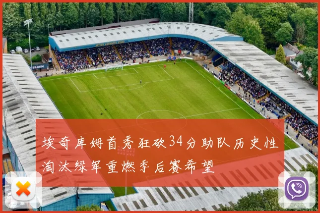 埃奇库姆首秀狂砍34分助队历史性淘汰绿军重燃季后赛希望