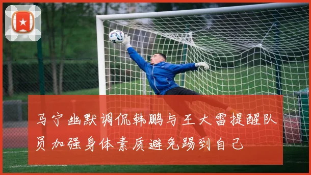马宁幽默调侃韩鹏与王大雷提醒队员加强身体素质避免踢到自己