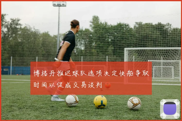 博格丹推迟球队选项决定快船争取时间以促成交易谈判