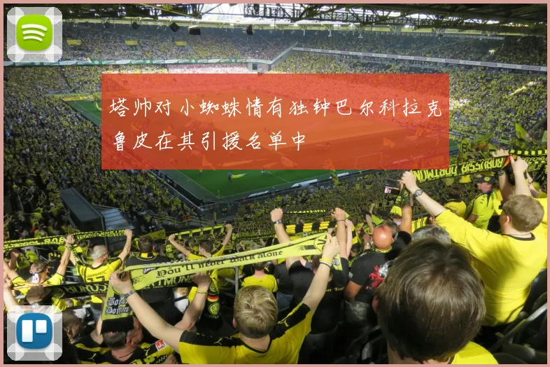塔帅对小蜘蛛情有独钟巴尔科拉克鲁皮在其引援名单中