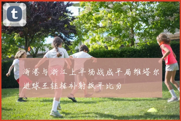 海港与浙江上半场战成平局维塔尔进球王钰栋补射扳平比分