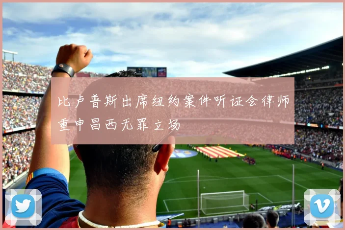 比卢普斯出席纽约案件听证会律师重申昌西无罪立场