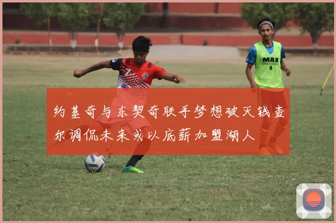 约基奇与东契奇联手梦想破灭钱查尔调侃未来或以底薪加盟湖人