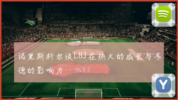 诺里斯科尔谈LBJ在热火的成长与韦德的影响力