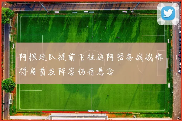 阿根廷队提前飞往迈阿密备战战佛得角首发阵容仍存悬念