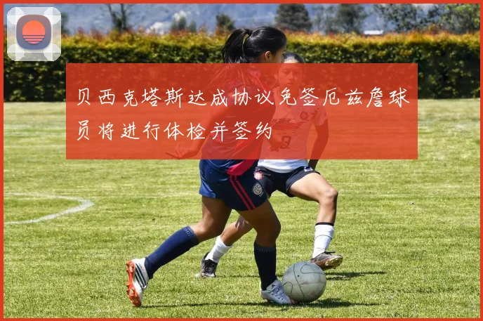 贝西克塔斯达成协议免签厄兹詹球员将进行体检并签约