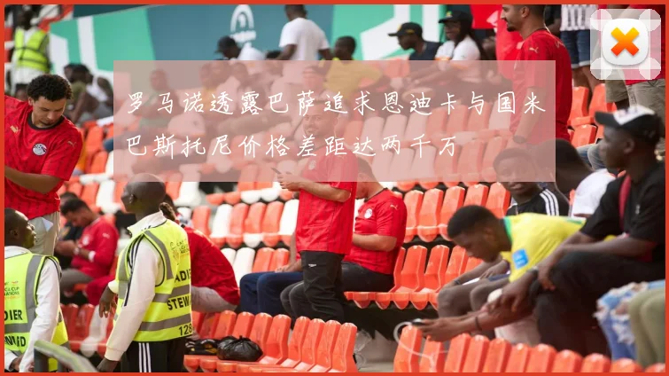 罗马诺透露巴萨追求恩迪卡与国米巴斯托尼价格差距达两千万