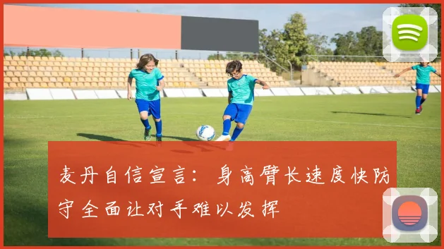 麦丹自信宣言：身高臂长速度快防守全面让对手难以发挥