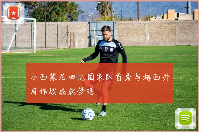 小西蒙尼回忆国家队首秀与梅西并肩作战成就梦想