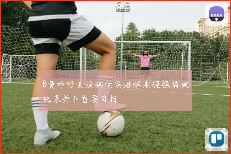 B费呼吁关注姆伯莫进球表现强调破纪录并非首要目标