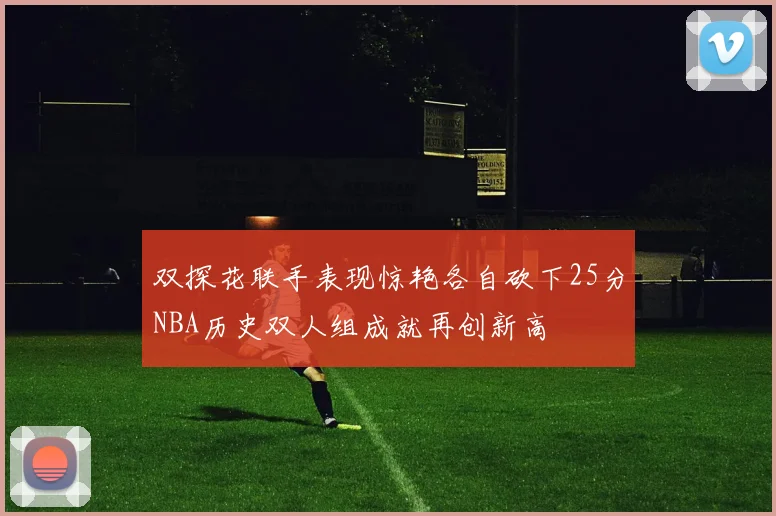 双探花联手表现惊艳各自砍下25分NBA历史双人组成就再创新高