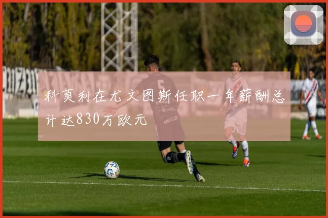 科莫利在尤文图斯任职一年薪酬总计达830万欧元