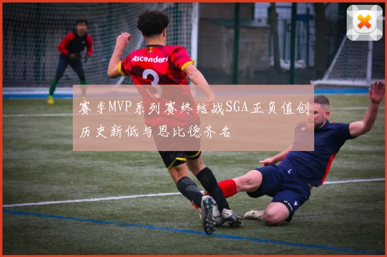 赛季MVP系列赛终结战SGA正负值创历史新低与恩比德齐名