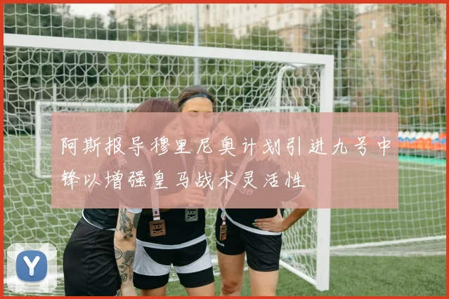阿斯报导穆里尼奥计划引进九号中锋以增强皇马战术灵活性