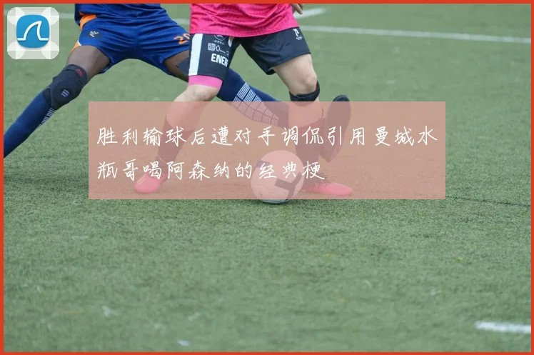 胜利输球后遭对手调侃引用曼城水瓶哥喝阿森纳的经典梗